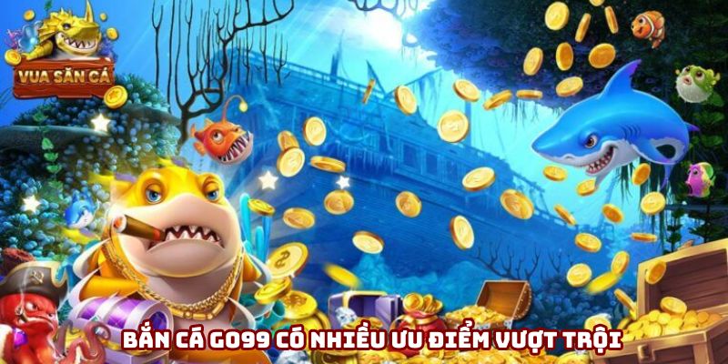 Bắn cá Go99 có nhiều ưu điểm vượt trội