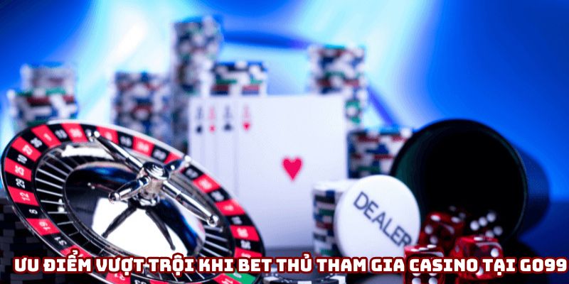 Ưu điểm vượt trội khi bet thủ tham gia casino tại Go99
