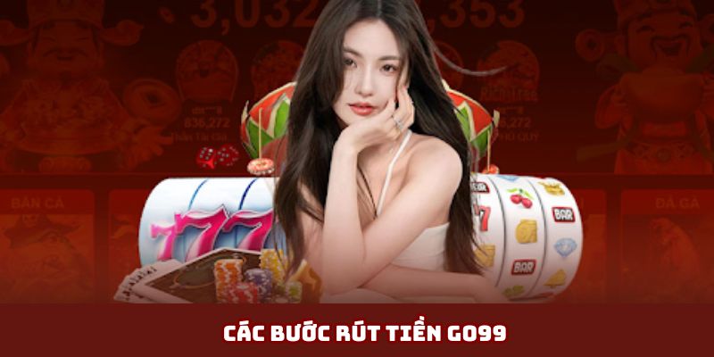 Chi tiết các bước tham gia vào quy trình rút tiền Go99