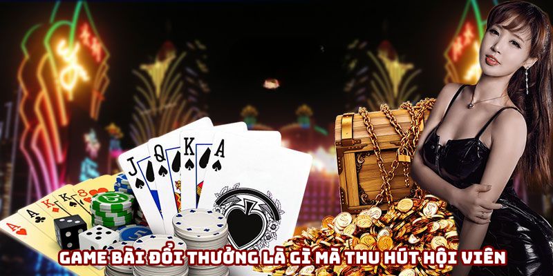 Game bài đổi thưởng là gì mà thu hút hội viên
