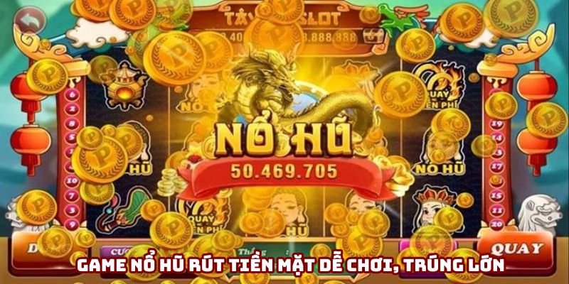 Game nổ hũ rút tiền mặt dễ chơi, trúng lớn