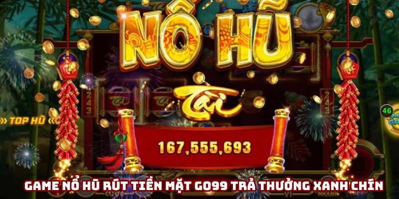 Game nổ hũ rút tiền mặt Go99 trả thưởng xanh chín