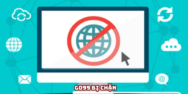 Go99 bị chặn - Tại sao và cách xử lý như thế nào cho hiệu quả?