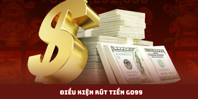 Một vài điều kiện người chơi cần nắm khi rút tiền tại Go99