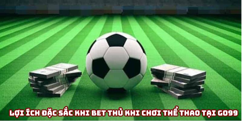 Lợi ích đặc sắc khi bet thủ khi chơi thể thao tại Go99